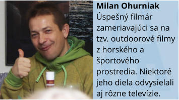Milan Ohurniak spen filmr zameriavajci sa na tzv. outdoorov filmy z horskho a portovho prostredia. Niektor jeho diela odvysielali aj rzne televzie.