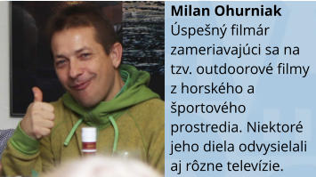 Milan Ohurniak Úspešný filmár zameriavajúci sa na tzv. outdoorové filmy z horského a športového prostredia. Niektoré jeho diela odvysielali aj rôzne televízie.