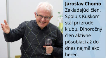 Jaroslav Chomo Zakladajúci člen. Spolu s Kuskom stál pri zrode klubu. Dlhoročný člen aktívne pôsobiaci až do dnes najmä ako herec.